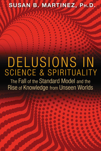 Delusions in Science and Spirituality: The Fall of the Standard Model and the Rise of Knowledge from Unseen Worlds book cover by Susan B. Martinez