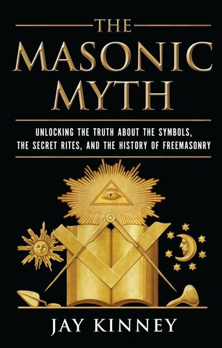 The Masonic Myth: Unlocking the Truth About the Symbols, the Secret Rites, and the History of Freemasonry book cover by Jay Kinney