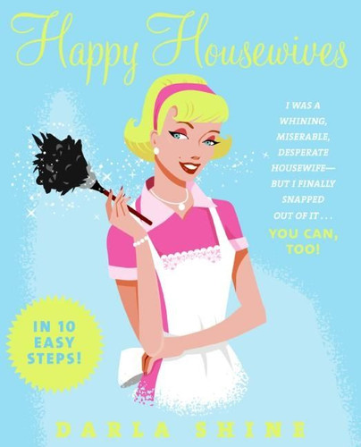 Happy Housewives: I Was a Whining, Miserable, Desperate Housewife--But I Finally Snapped Out of It...You Can, Too! book cover by Darla Shine