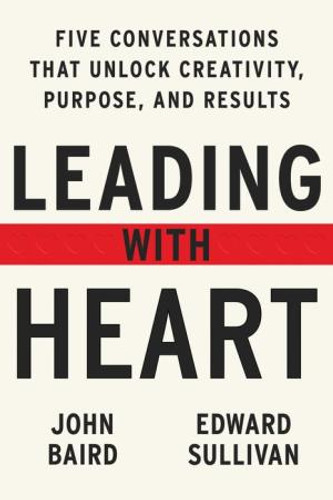Leading with Heart: Five Conversations That Unlock Creativity, Purpose, and Results