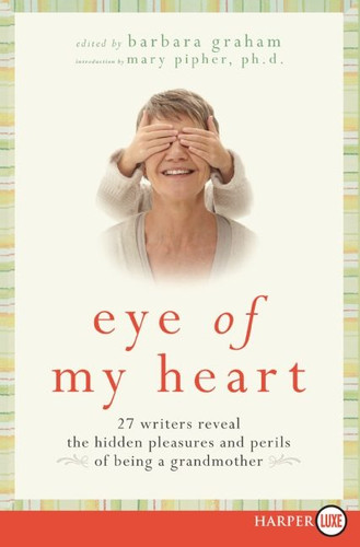 Eye of My Heart: 27 Writers Reveal the Hidden Pleasures and Perils of Being a Grandmother book cover by Barbara Graham