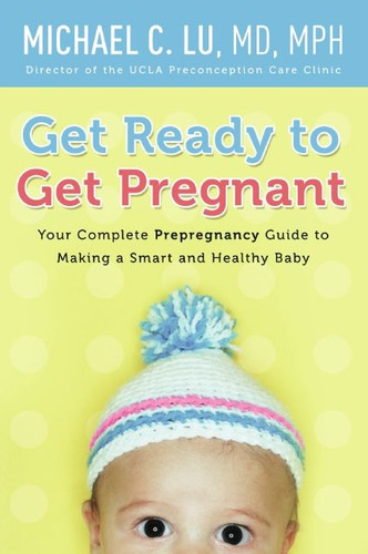 Get Ready to Get Pregnant: Your Complete Prepregnancy Guide to Making a Smart and Healthy Baby book cover by Michael C. Lu