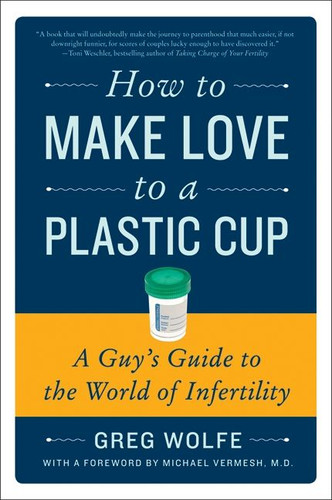 How to Make Love to a Plastic Cup: A Guy's Guide to the World of Infertility book cover by Greg Wolfe