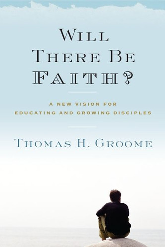 Will There Be Faith?: A New Vision for Educating and Growing Disciples book cover by Thomas H. Groome
