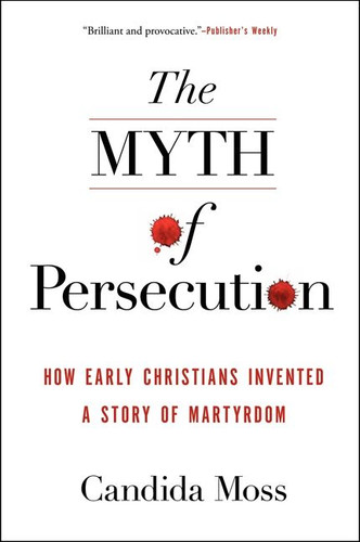 The Myth of Persecution: How Early Christians Invented a Story of Martyrdom book cover by Candida Moss