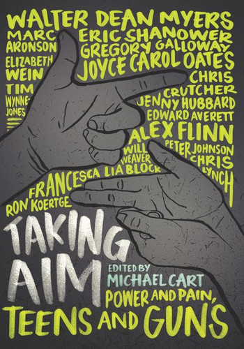 Taking Aim: Power and Pain, Teens and Guns book cover by Michael Cart, Marc Aronson, Edward Averett, Francesca Lia Block, Chris Crutcher, Alex Flinn, Gregory Galloway, Jenny Hubbard, Peter Johnson, Ron Koertge, Chris Lynch, Walter Dean Myers, Joyce Carol Oates, Eric Shanower, Will Weaver, Elizabeth Wein, Tim Wynne-Jones