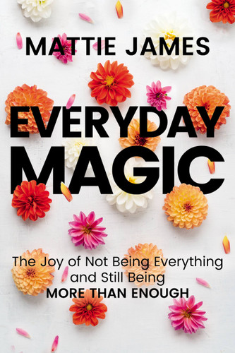 Everyday MAGIC: The Joy of Not Being Everything and Still Being More Than Enough book cover by Mattie James