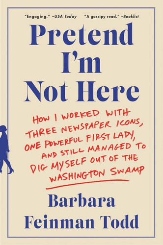 Pretend I'm Not Here: How I Worked with Three Newspaper Icons, One Powerful First Lady, and Still Managed to Dig Myself Out of the Washington Swamp book cover by Barbara Feinman Todd