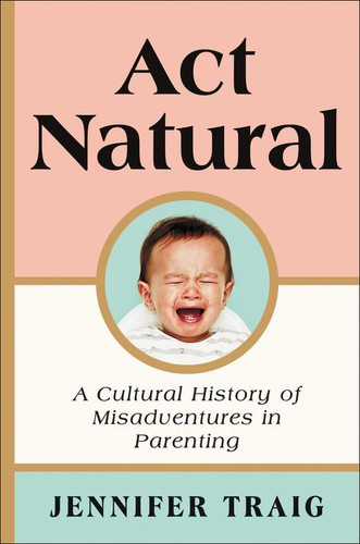Act Natural: A Cultural History of Misadventures in Parenting book cover by Jennifer Traig