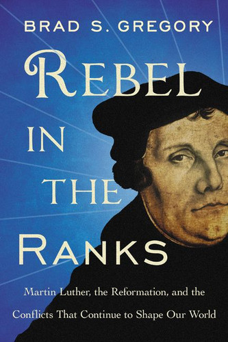 Rebel in the Ranks: Martin Luther, the Reformation, and the Conflicts That Continue to Shape Our World book cover by Brad S. Gregory