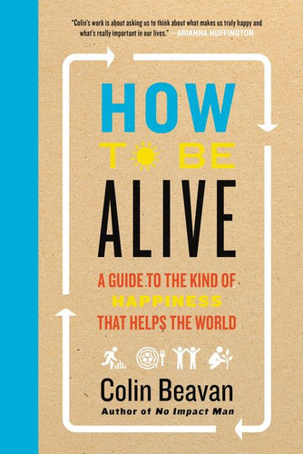 How to Be Alive: A Guide to the Kind of Happiness That Helps the World book cover by Colin Beavan
