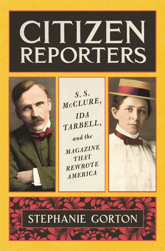 Citizen Reporters: S.S. McClure, Ida Tarbell, and the Magazine That Rewrote America book cover by Stephanie Gorton