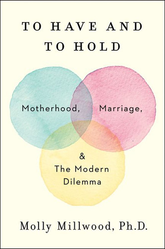 To Have and to Hold: Motherhood, Marriage, and the Modern Dilemma book cover by Molly Millwood, PhD