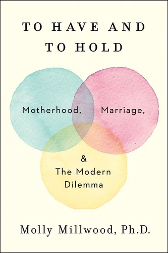 To Have and to Hold: Motherhood, Marriage, and the Modern Dilemma book cover by Molly Millwood, PhD