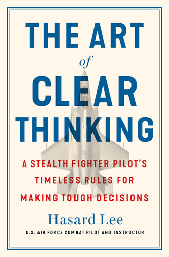 The Art of Clear Thinking: A Stealth Fighter Pilot's Timeless Rules for Making Tough Decisions
