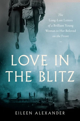 Love in the Blitz: The Long-Lost Letters of a Brilliant Young Woman to Her Beloved on the Front book cover by Eileen Alexander