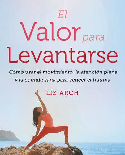 El valor para levantarse: Cómo usar el movimiento, la atención plena y la comida sana para vencer el trauma book cover by Liz Arch