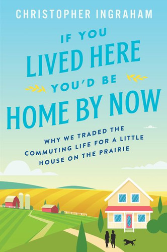 If You Lived Here You'd Be Home by Now: Why We Traded the Commuting Life for a Little House on the Prairie book cover by Christopher Ingraham