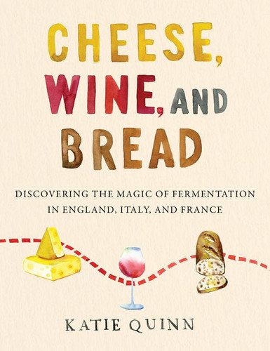 Cheese, Wine, and Bread: Discovering the Magic of Fermentation in England, Italy, and France book cover by Katie Quinn