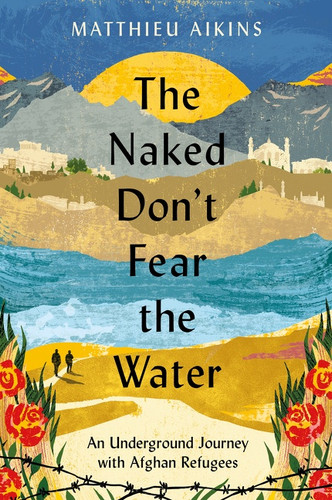 The Naked Don't Fear the Water: An Underground Journey with Afghan Refugees book cover by Matthieu Aikins