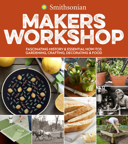 Smithsonian Makers Workshop: Fascinating History & Essential How-Tos: Gardening, Crafting, Decorating & Food book cover by Smithsonian Institution