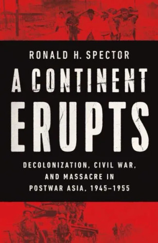 A Continent Erupts: Decolonization, Civil War, and Massacre in Postwar Asia, 1945-1955 A Continent Erupts: Decolonization, Civil War, and Massacre in Postwar Asia, 1945-1955