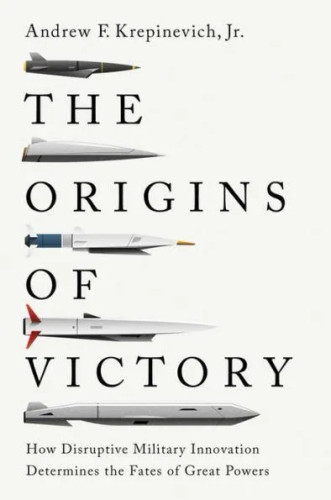 The Origins of Victory: How Disruptive Military Innovation Determines the Fates of Great Powers The Origins of Victory: How Disruptive Military Innovation Determines the Fates of Great Powers