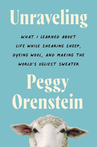 Unraveling: What I Learned About Life While Shearing Sheep, Dyeing Wool, and Making the World’s Ugliest Sweater book cover by Peggy Orenstein