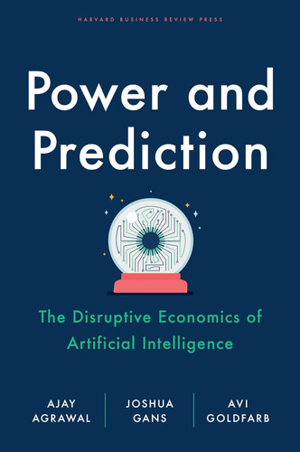 Power and Prediction: The Disruptive Economics of Artificial Intelligence book cover by Ajay Agrawal, Joshua Gans, Avi Goldfarb