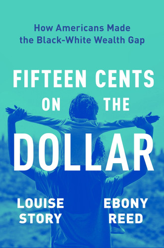 Fifteen Cents on the Dollar: How Americans Made the Black-White Wealth Gap book cover by Louise Story, Ebony Reed