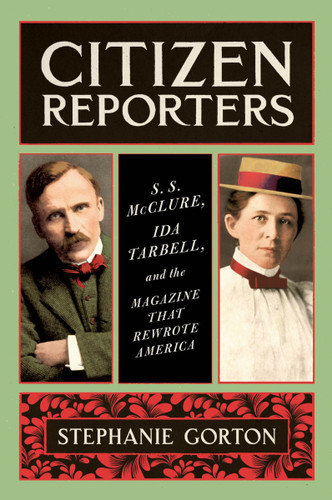 Citizen Reporters: S.S. McClure, Ida Tarbell, and the Magazine That Rewrote America book cover by Stephanie Gorton