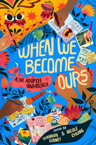 When We Become Ours: A YA Adoptee Anthology book cover by Shannon Gibney, Nicole Chung, Mariama J. Lockington, Meredith Ireland, Mark Oshiro, Stefany Valentine, Eric Smith, Kelley Baker, MeMe Collier, Susan Harness, Lisa Nopachai, Matthew Salesses, Sun Yung Shin, Lisa Wool-Rim Sjöblom, Jenny Heijun Wills