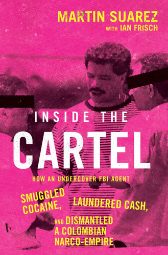 Inside the Cartel: How an Undercover FBI Agent Smuggled Cocaine, Laundered Cash, and Dismantled a Colombian Narco-Empire book cover by Martin Suarez, Ian Frisch