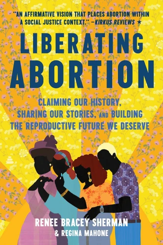 Liberating Abortion: Claiming Our History, Sharing Our Stories, and Building the Reproductive Future We Deserve book cover by Renee Bracey Sherman, Regina Mahone