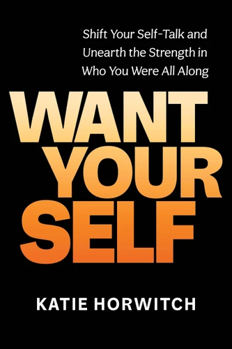 Want Your Self: Shift Your Self-Talk and Unearth the Strength in Who You Were All Along book cover by Katie Horwitch