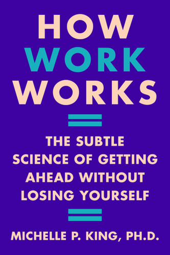 How Work Works: The Subtle Science of Getting Ahead Without Losing Yourself book cover by Michelle P. King