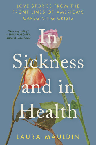 In Sickness and in Health: Love Stories from the Front Lines of America’s Caregiving Crisis book cover by Laura Mauldin