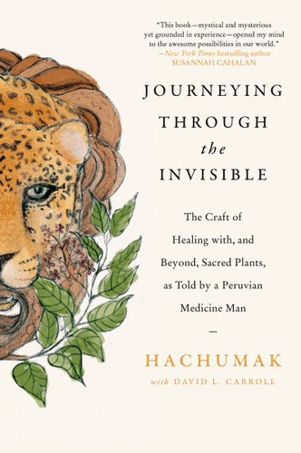 Journeying Through the Invisible: The Craft of Healing with, and Beyond, Sacred Plants, as Told by a Peruvian Medicine Man book cover by Hachumak, David L. Carroll