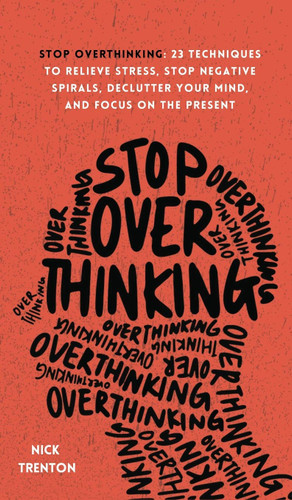 Stop Overthinking: 23 Techniques to Relieve Stress, Stop Negative Spirals, Declutter Your Mind, and Focus on the Present Stop Overthinking: 23 Techniques to Relieve Stress, Stop Negative Spirals, Declutter Your Mind, and Focus on the Present