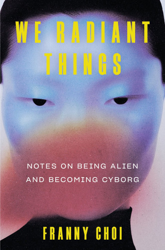 We Radiant Things: Notes on Being Alien and Becoming Cyborg book cover by Franny Choi