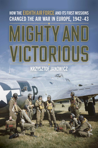 Mighty and Victorious: How the Eighth Air Force and Its First Missions Changed the Air War in Europe, 1942-43 book cover by Krzysztof Janowicz