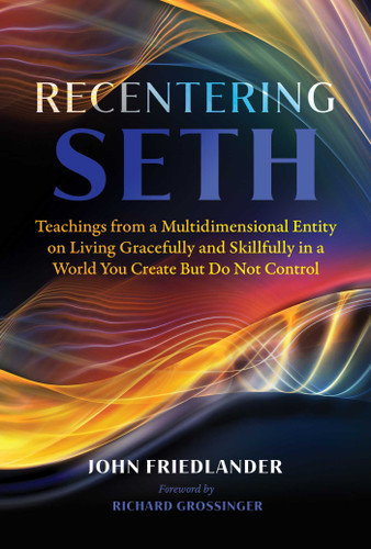 Recentering Seth: Teachings from a Multidimensional Entity on Living Gracefully and Skillfully in a World You Create But Do Not Control [9781591434375]