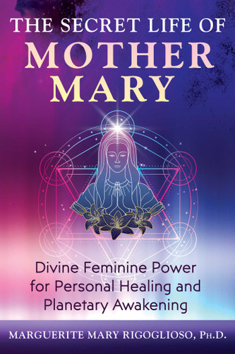 The Secret Life of Mother Mary: Divine Feminine Power for Personal Healing and Planetary Awakening [9781591435242]