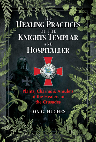 The Healing Practices of the Knights Templar and Hospitaller: Plants, Charms, and Amulets of the Healers of the Crusades book cover by Jon G. Hughes
