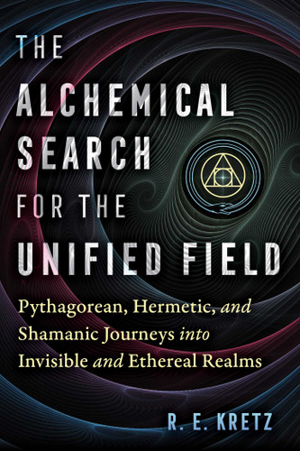 The Alchemical Search for the Unified Field: Pythagorean, Hermetic, and Shamanic Journeys into Invisible and Ethereal Realms book cover by R. E. Kretz