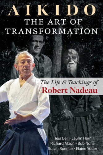 Aikido: The Art of Transformation: The Life and Teachings of Robert Nadeau book cover by Teja Bell, Laurin Herr, Richard Moon, Bob Noha, Susan Spence, Elaine Yoder