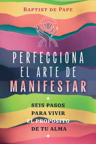 Perfecciona el arte de manifestar: Seis pasos para vivir el propósito de tu alma book cover by Baptist de Pape