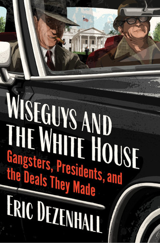 Wiseguys and the White House: Gangsters, Presidents, and the Deals They Made book cover by Eric Dezenhall