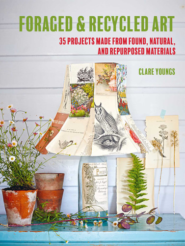 Foraged and Recycled Art: 35 projects made from found, natural, and repurposed materials book cover by Clare Youngs