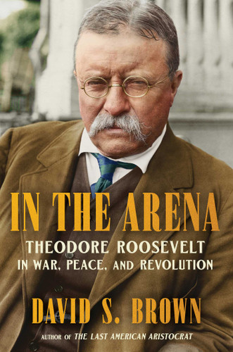 In the Arena: Theodore Roosevelt in War, Peace, and Revolution book cover by David S. Brown